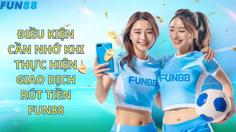 Điều kiện cần nhớ khi thực hiện giao dịch rút tiền FUN88